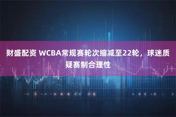 财盛配资 WCBA常规赛轮次缩减至22轮，球迷质疑赛制合理性