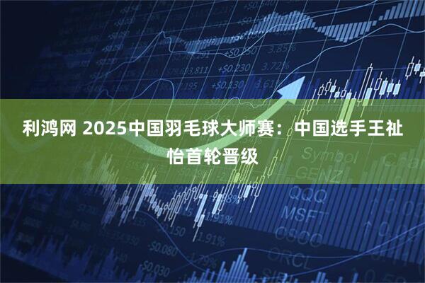 利鸿网 2025中国羽毛球大师赛：中国选手王祉怡首轮晋级