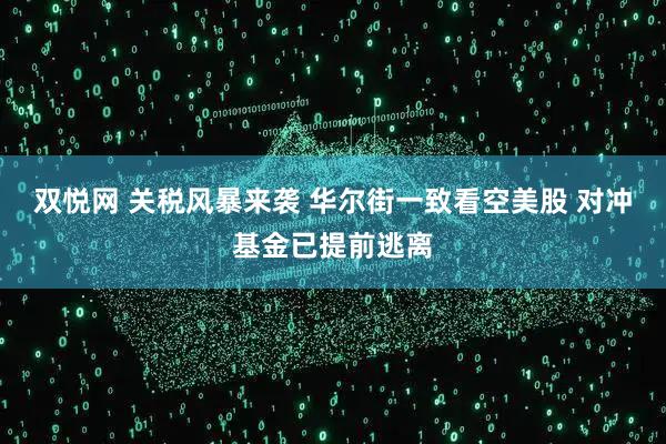 双悦网 关税风暴来袭 华尔街一致看空美股 对冲基金已提前逃离