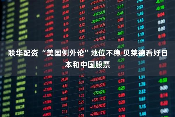 联华配资 “美国例外论”地位不稳 贝莱德看好日本和中国股票