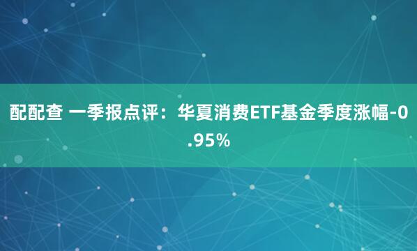 配配查 一季报点评：华夏消费ETF基金季度涨幅-0.95%
