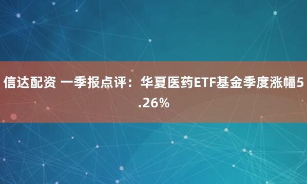 信达配资 一季报点评：华夏医药ETF基金季度涨幅5.26%