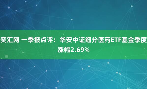 奕汇网 一季报点评：华安中证细分医药ETF基金季度涨幅2.69%