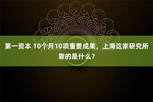 第一资本 10个月10项重要成果，上海这家研究所靠的是什么？