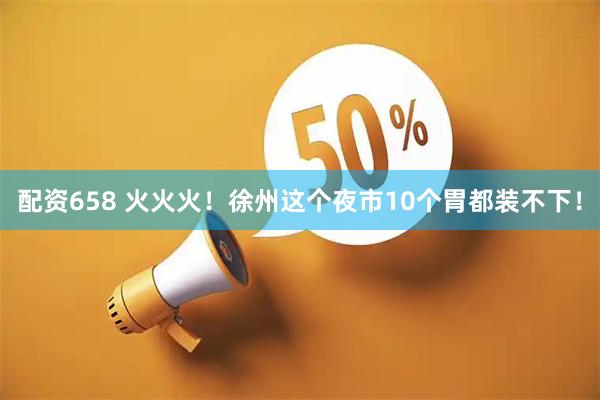 配资658 火火火！徐州这个夜市10个胃都装不下！