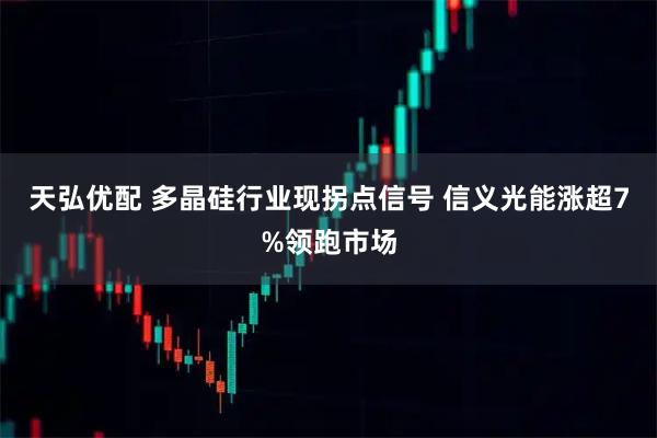 天弘优配 多晶硅行业现拐点信号 信义光能涨超7%领跑市场