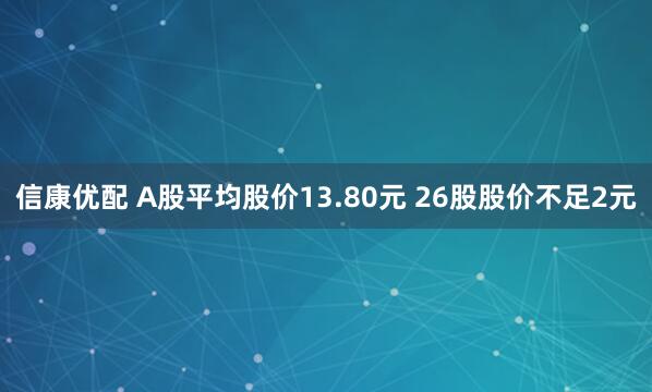 信康优配 A股平均股价13.80元 26股股价不足2元
