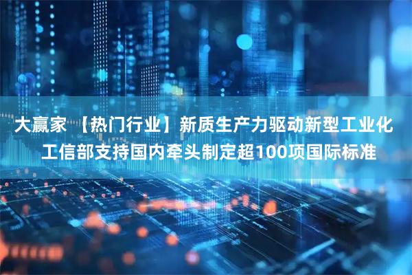 大赢家 【热门行业】新质生产力驱动新型工业化  工信部支持国内牵头制定超100项国际标准