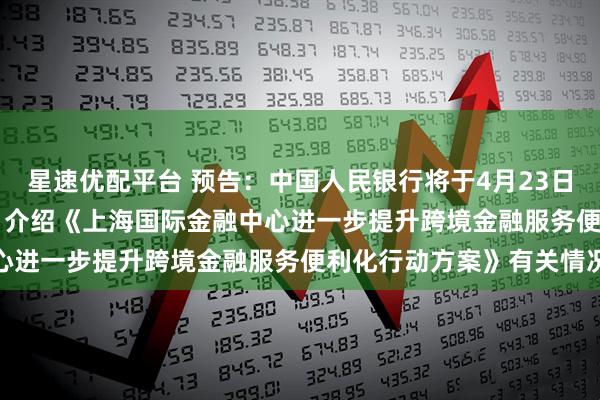 星速优配平台 预告：中国人民银行将于4月23日15:00举行新闻发布会 介绍《上海国际金融中心进一步提升跨境金融服务便利化行动方案》有关情况