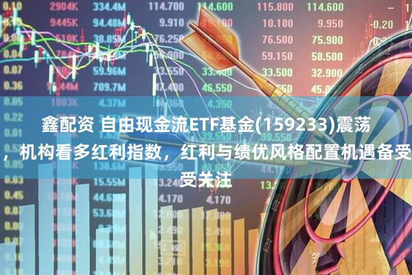 鑫配资 自由现金流ETF基金(159233)震荡上扬，机构看多红利指数，红利与绩优风格配置机遇备受关注