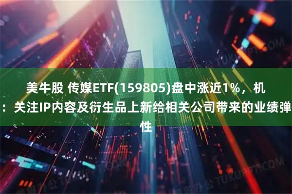 美牛股 传媒ETF(159805)盘中涨近1%，机构：关注IP内容及衍生品上新给相关公司带来的业绩弹性