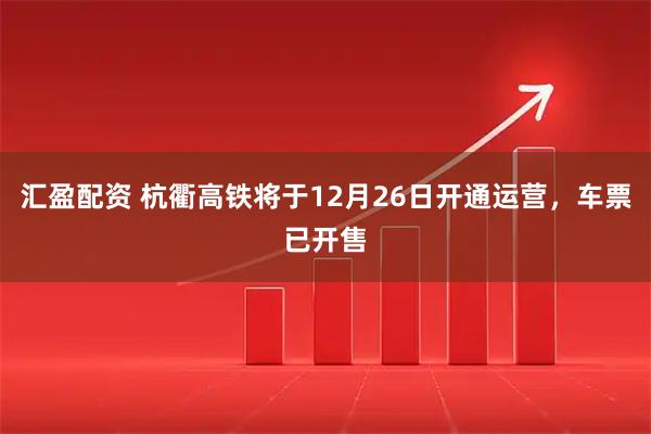 汇盈配资 杭衢高铁将于12月26日开通运营，车票已开售