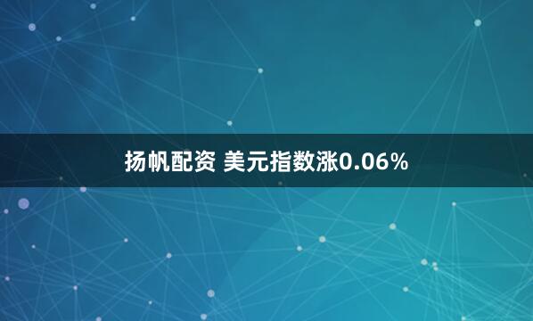扬帆配资 美元指数涨0.06%