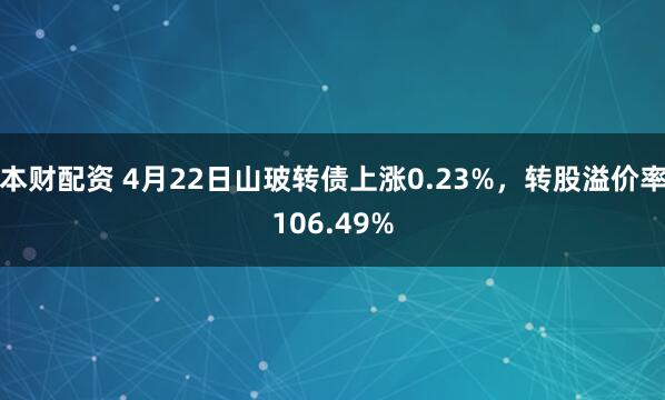 本财配资 4月22日山玻转债上涨0.23%，转股溢价率106.49%