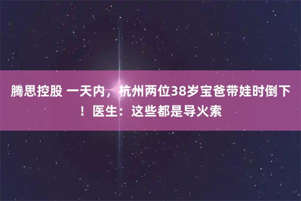 腾思控股 一天内，杭州两位38岁宝爸带娃时倒下！医生：这些都是导火索