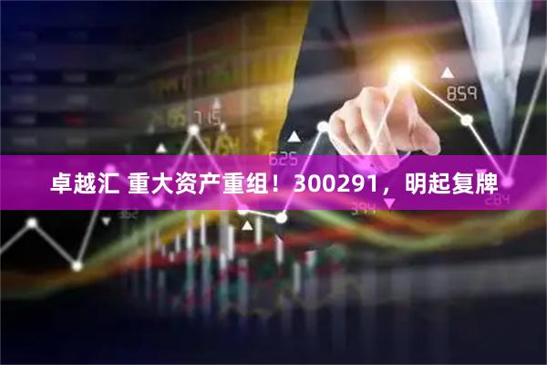 卓越汇 重大资产重组！300291，明起复牌
