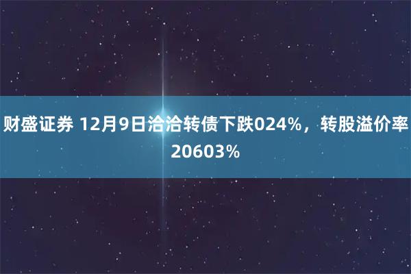 财盛证券 12月9日洽洽转债下跌024%，转股溢价率20603%