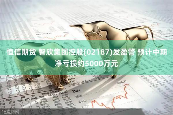 恒信期货 智欣集团控股(02187)发盈警 预计中期净亏损约5000万元