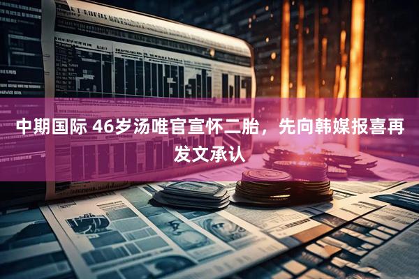 中期国际 46岁汤唯官宣怀二胎，先向韩媒报喜再发文承认