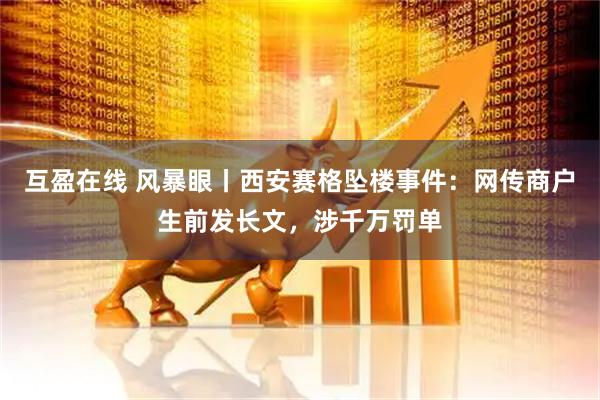互盈在线 风暴眼丨西安赛格坠楼事件：网传商户生前发长文，涉千万罚单